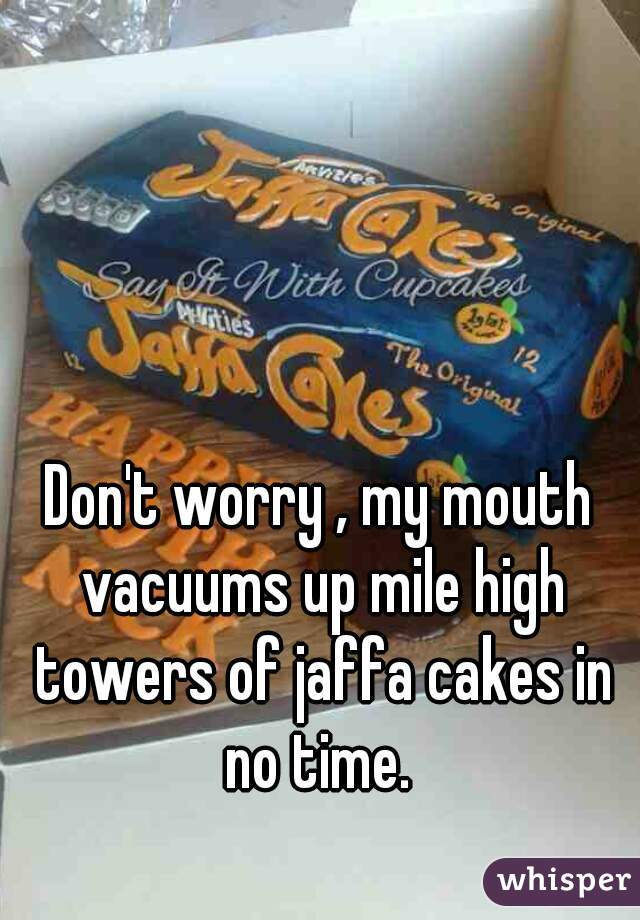 Don't worry , my mouth vacuums up mile high towers of jaffa cakes in no time. 