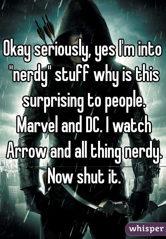 Okay seriously, yes I'm into "nerdy" stuff why is this surprising to people. Marvel and DC. I watch Arrow and all thing nerdy. Now shut it.