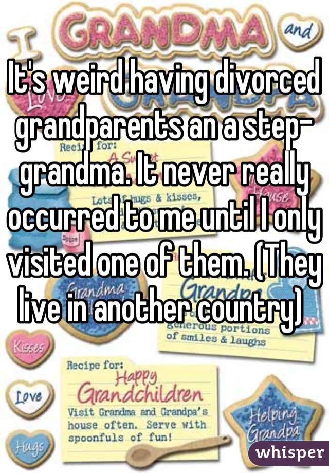 It's weird having divorced grandparents an a step-grandma. It never really occurred to me until I only visited one of them. (They live in another country) 