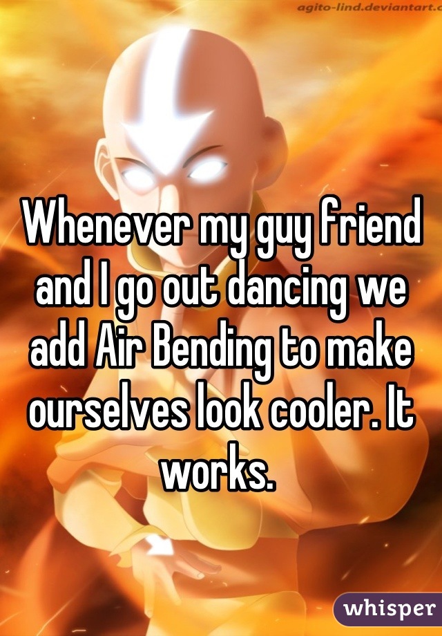Whenever my guy friend and I go out dancing we add Air Bending to make ourselves look cooler. It works. 