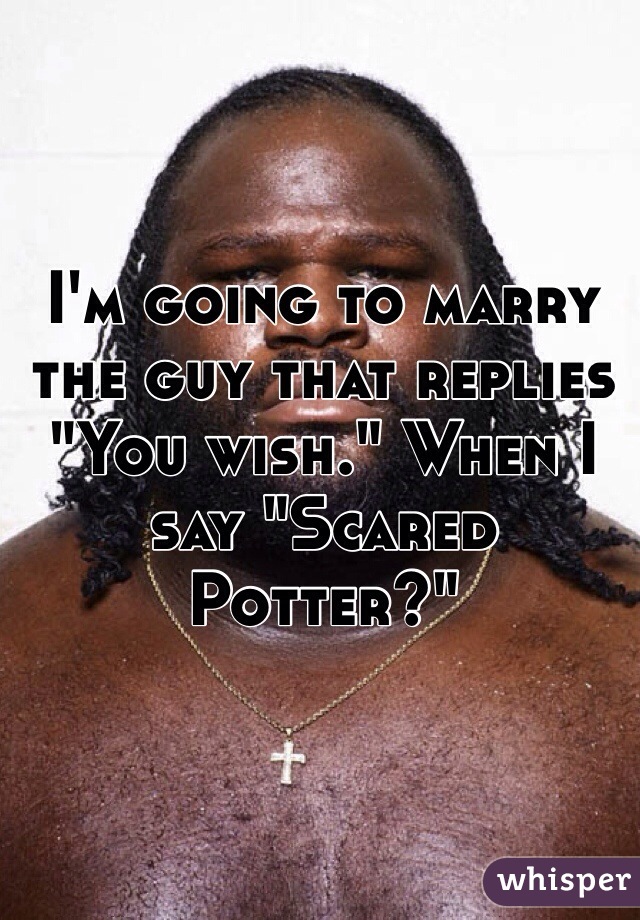 I'm going to marry the guy that replies "You wish." When I say "Scared Potter?"