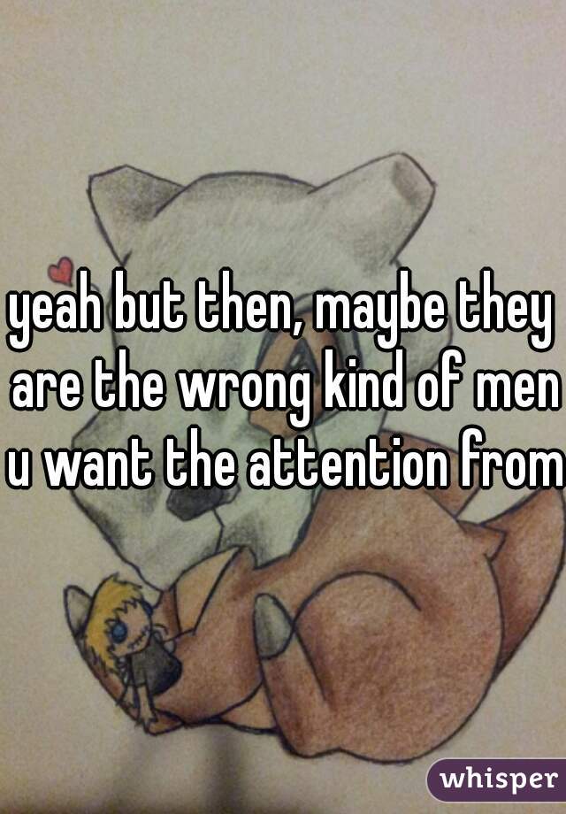 yeah but then, maybe they are the wrong kind of men u want the attention from 