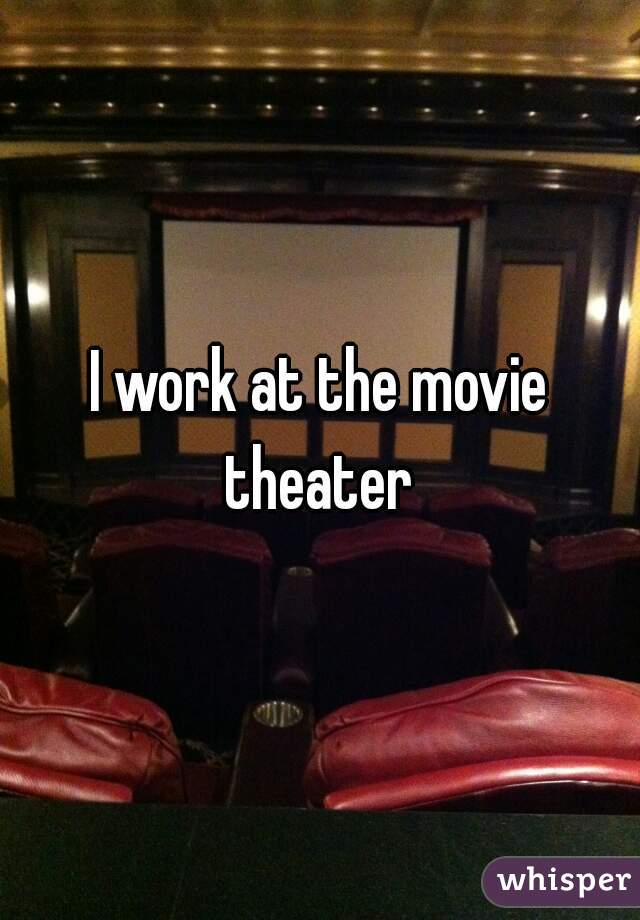 I work at the movie theater 