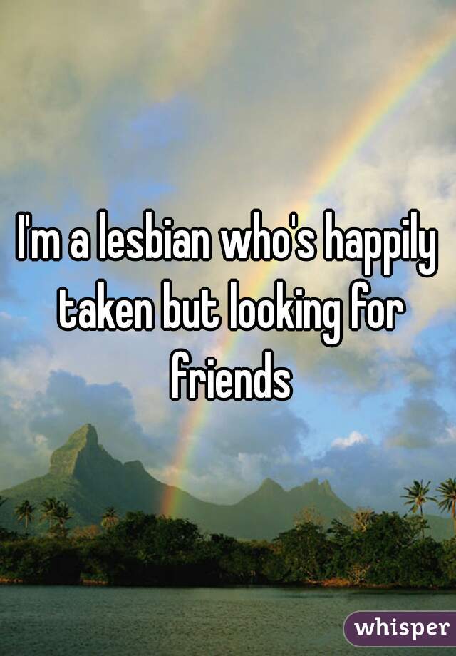 I'm a lesbian who's happily taken but looking for friends