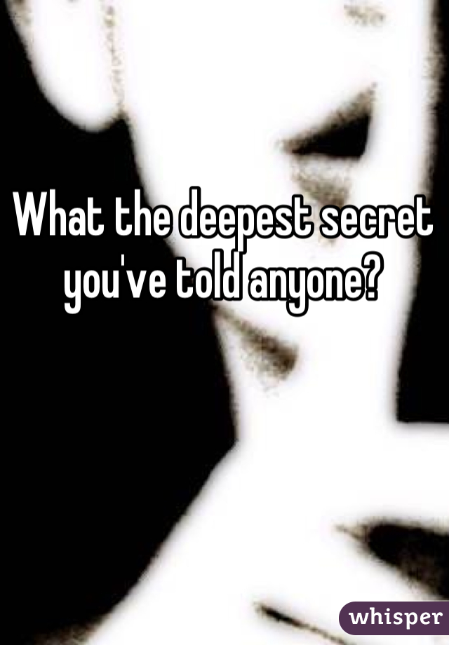 What the deepest secret you've told anyone?