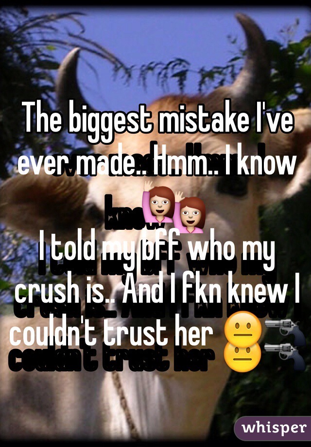 The biggest mistake I've ever made.. Hmm.. I know🙋
I told my bff who my crush is.. And I fkn knew I couldn't trust her 😐🔫