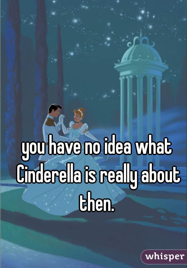 you have no idea what Cinderella is really about then. 