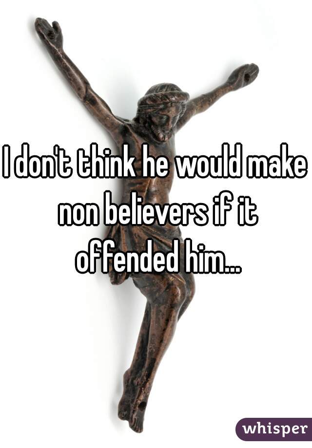 I don't think he would make non believers if it offended him...