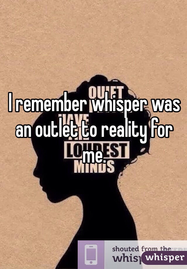 I remember whisper was an outlet to reality for me. 