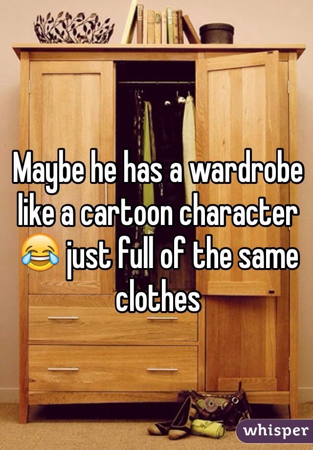 Maybe he has a wardrobe like a cartoon character 😂 just full of the same clothes 