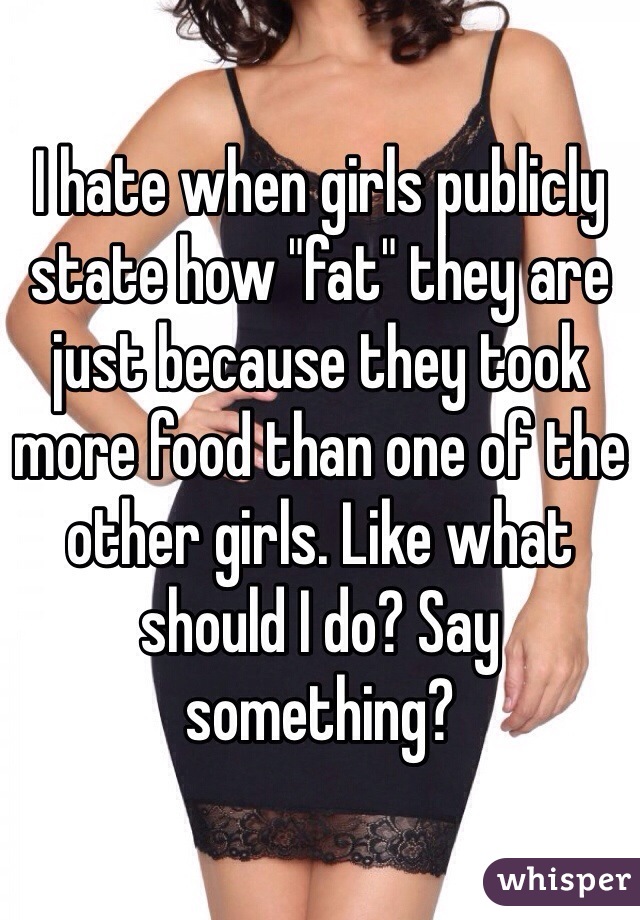 I hate when girls publicly state how "fat" they are just because they took more food than one of the other girls. Like what should I do? Say something?