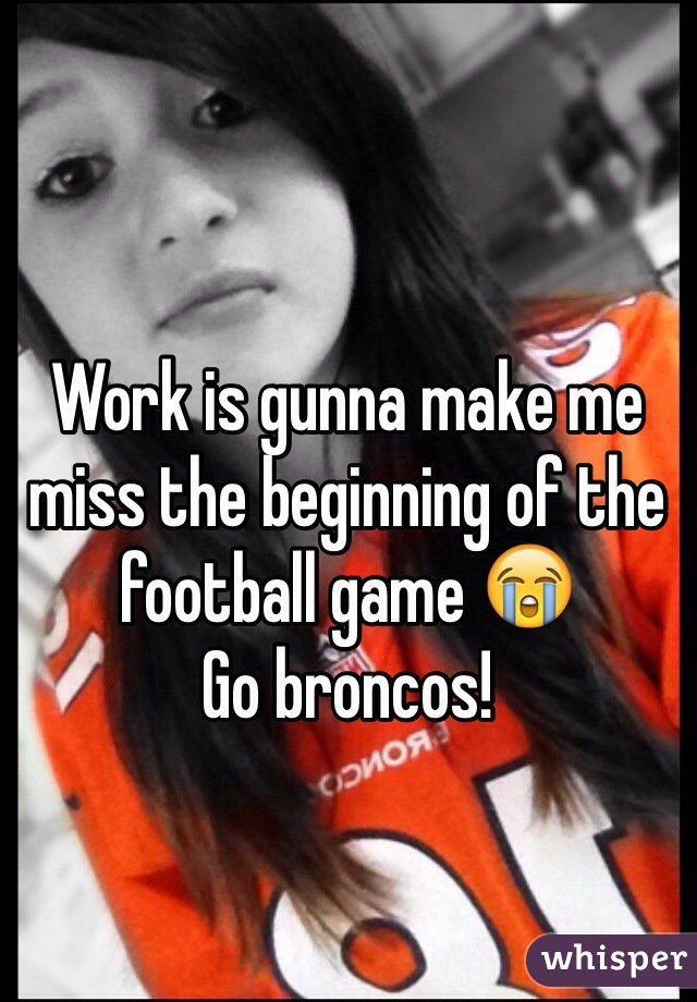 Work is gunna make me miss the beginning of the football game 😭 
Go broncos!