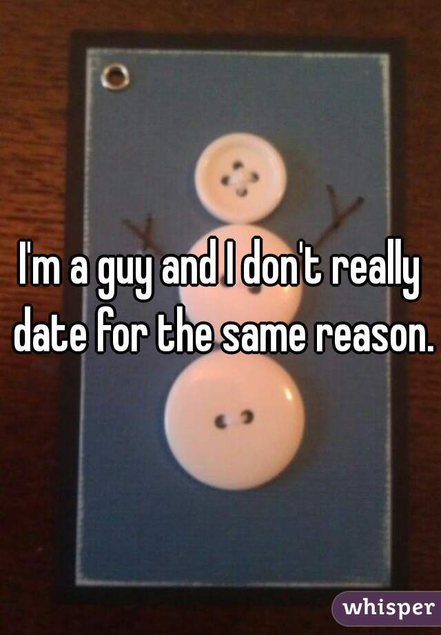 I'm a guy and I don't really date for the same reason.