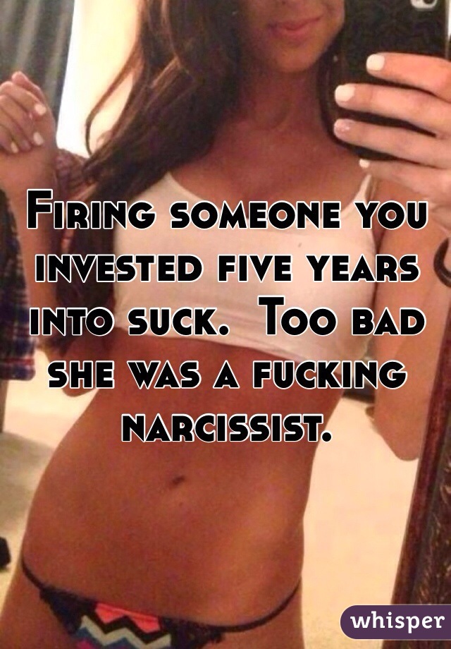 Firing someone you invested five years into suck.  Too bad she was a fucking narcissist.  