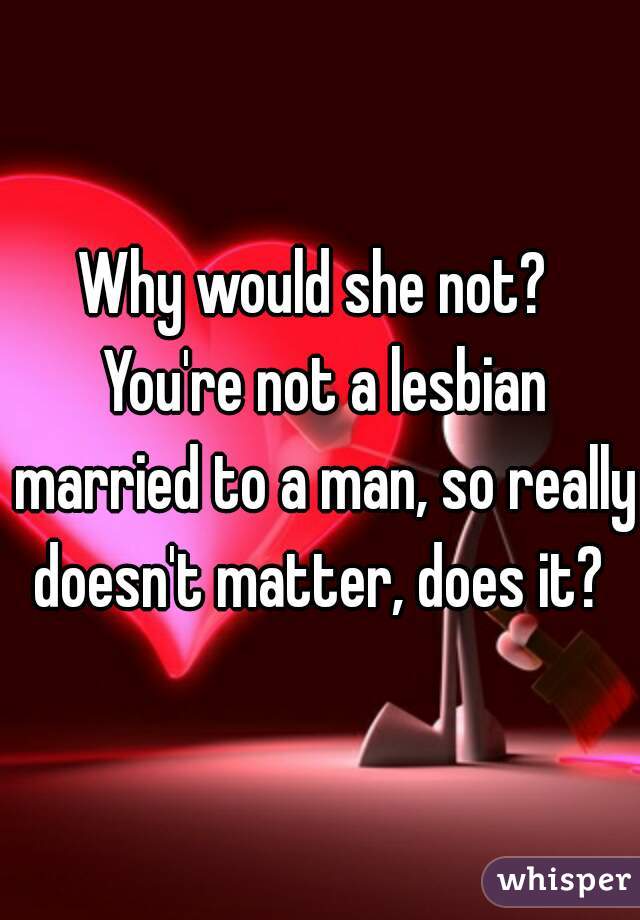 Why would she not?  You're not a lesbian married to a man, so really doesn't matter, does it? 