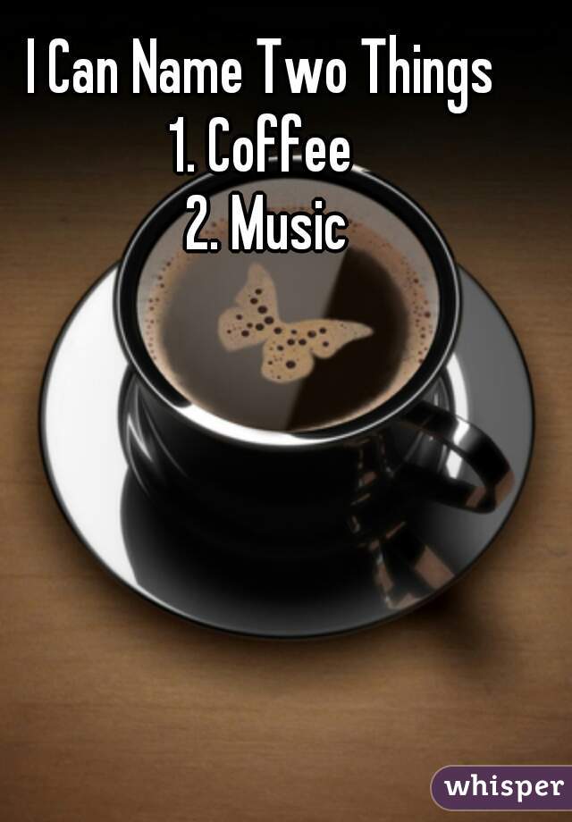 I Can Name Two Things 
1. Coffee 
2. Music