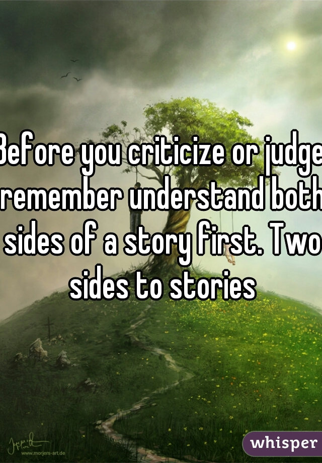 Before you criticize or judge remember understand both sides of a story first. Two sides to stories