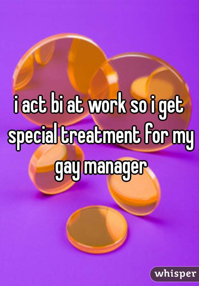 i act bi at work so i get special treatment for my gay manager