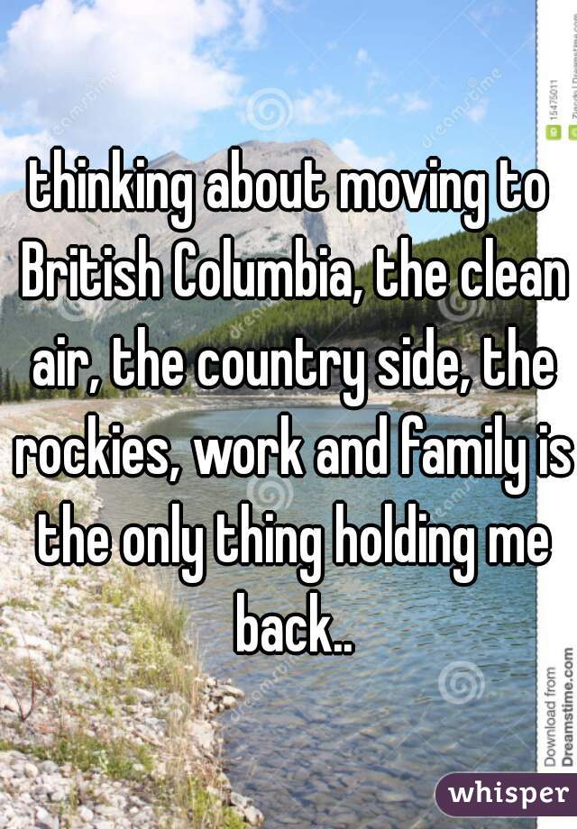 thinking about moving to British Columbia, the clean air, the country side, the rockies, work and family is the only thing holding me back..