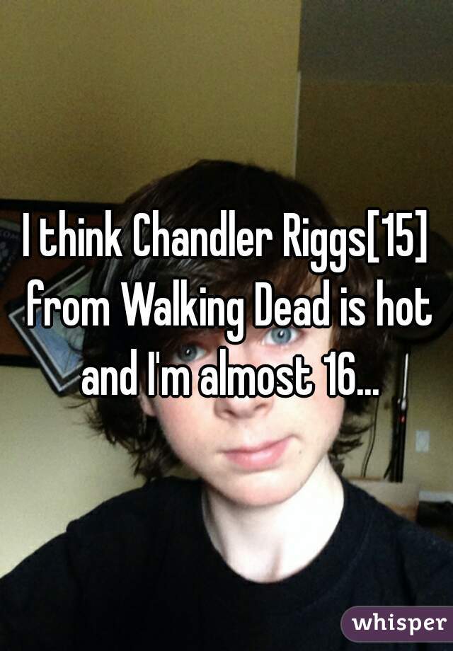 I think Chandler Riggs[15] from Walking Dead is hot and I'm almost 16...