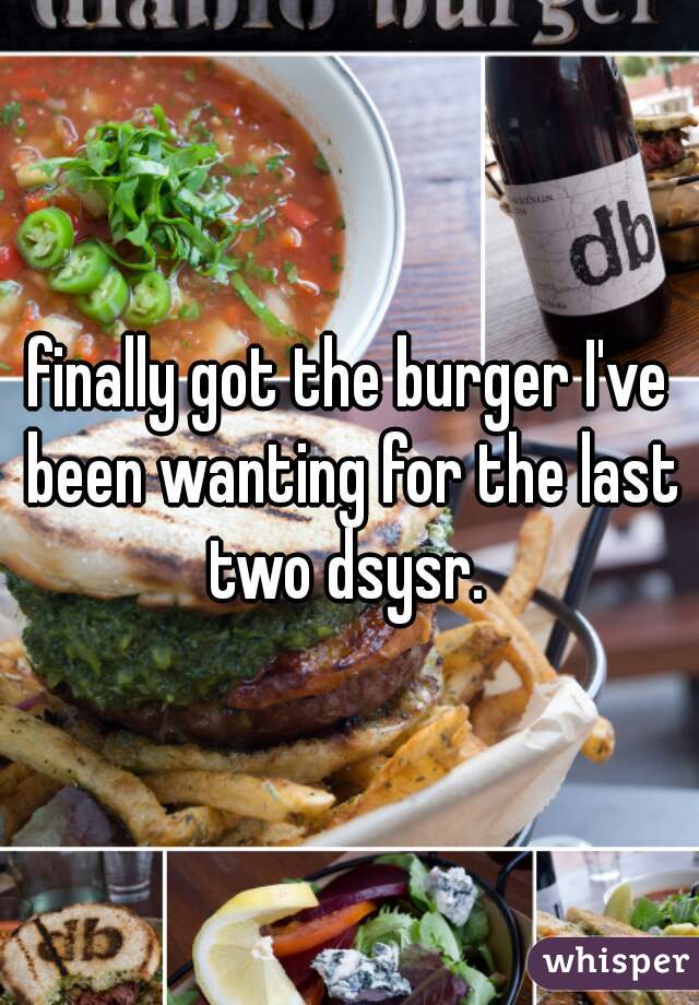 finally got the burger I've been wanting for the last two dsysr. 