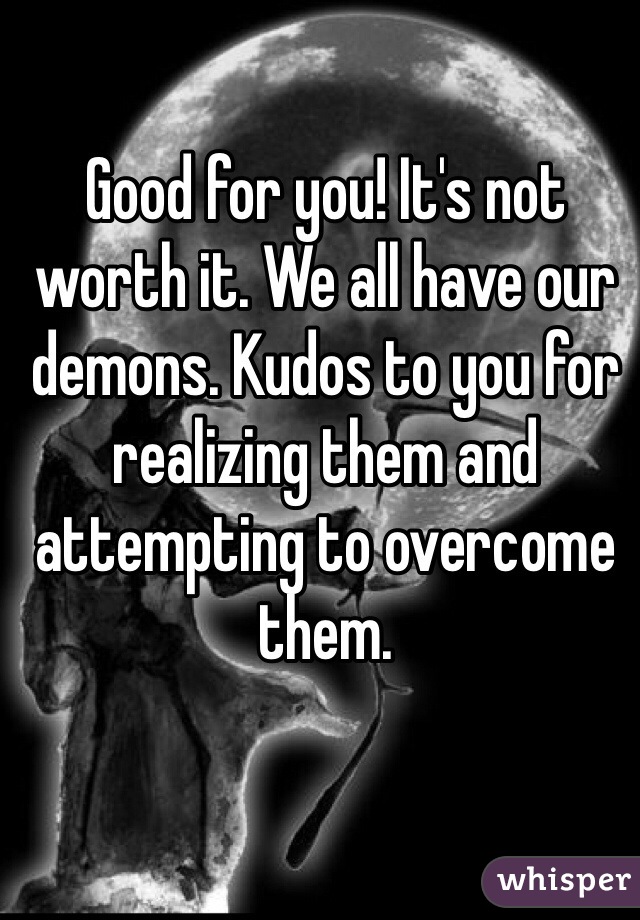 Good for you! It's not worth it. We all have our demons. Kudos to you for realizing them and attempting to overcome them. 