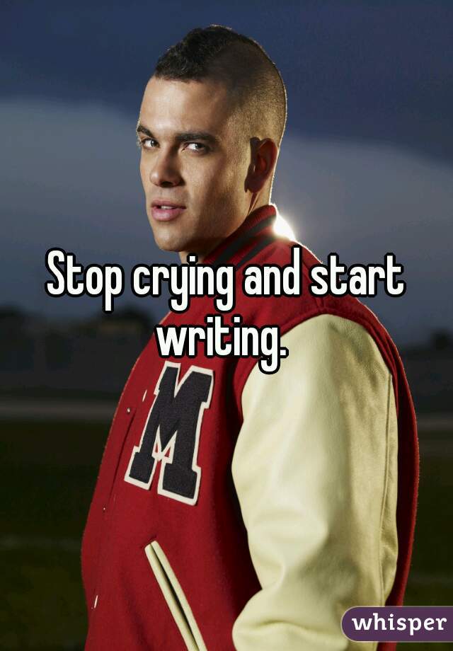 Stop crying and start writing.  