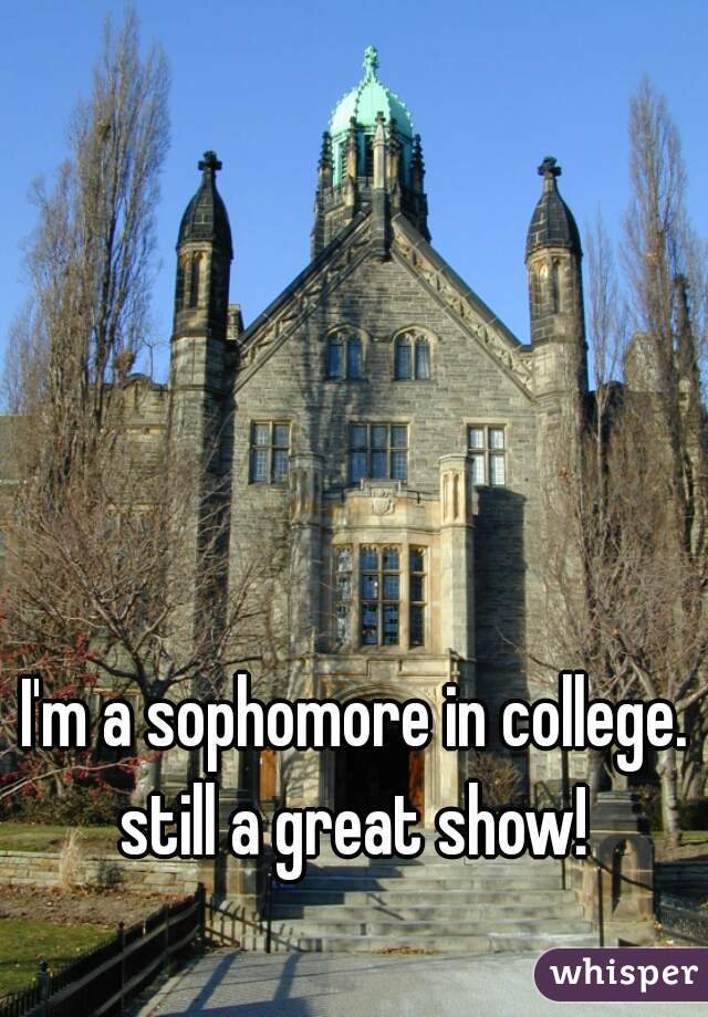I'm a sophomore in college. still a great show! 