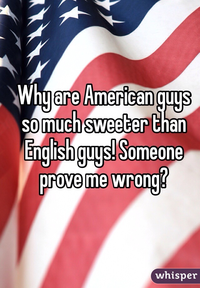 Why are American guys so much sweeter than English guys! Someone prove me wrong?