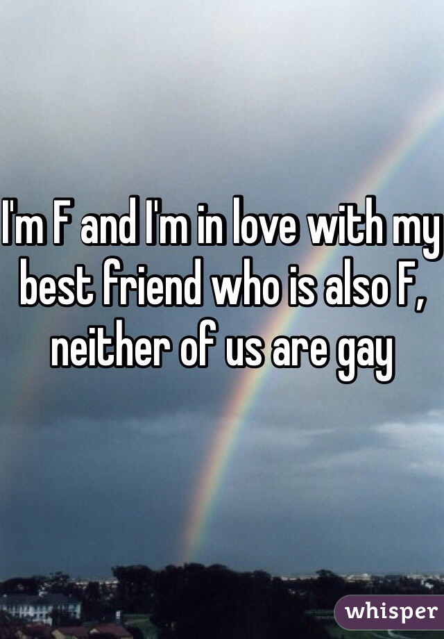 I'm F and I'm in love with my best friend who is also F, neither of us are gay