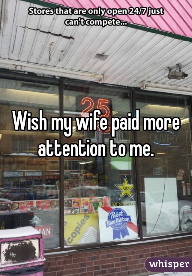 Wish my wife paid more attention to me. 