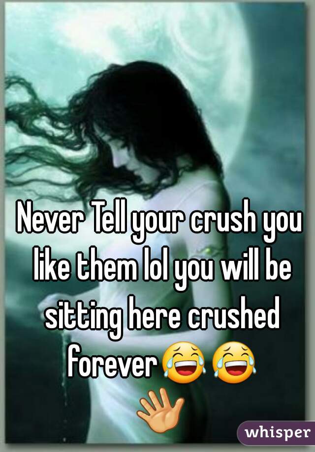 Never Tell your crush you like them lol you will be sitting here crushed forever😂😂👋✋