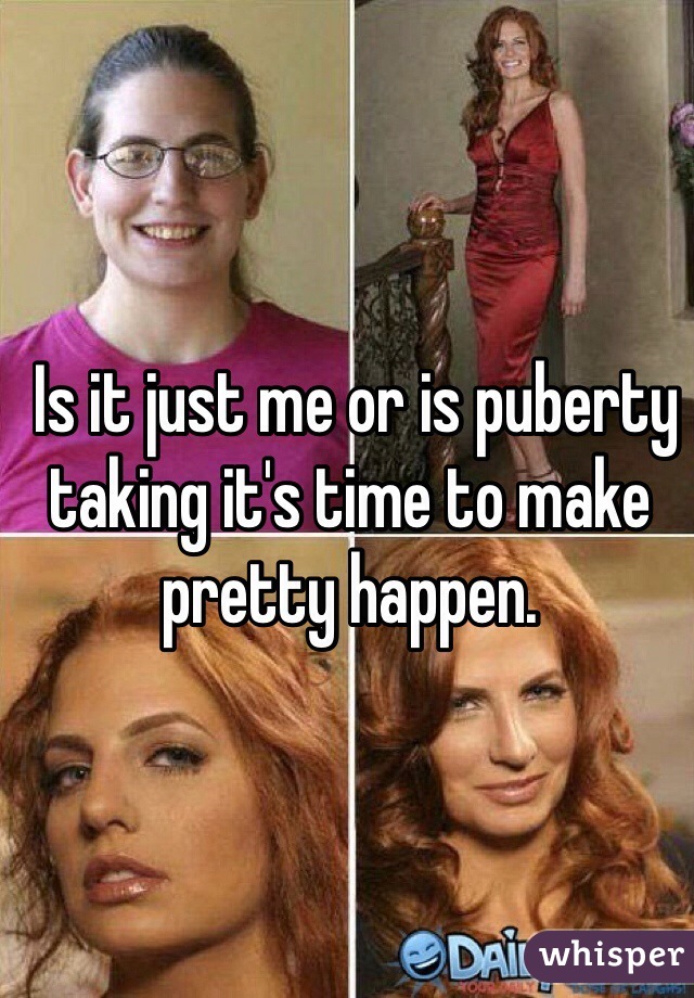 Is it just me or is puberty taking it's time to make pretty happen. 