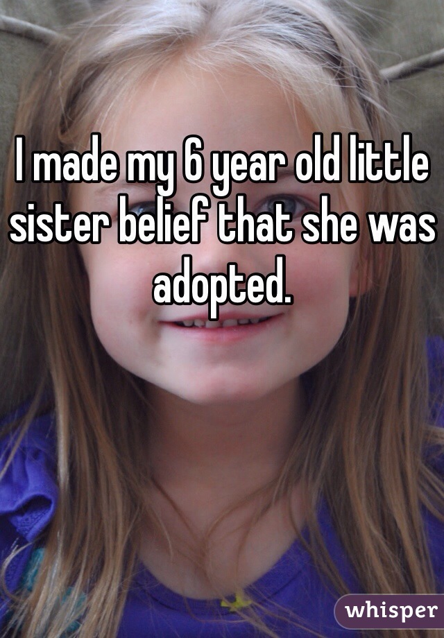 I made my 6 year old little sister belief that she was adopted.