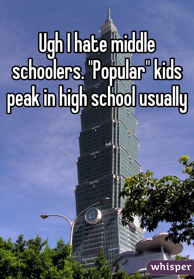 Ugh I hate middle schoolers. "Popular" kids peak in high school usually