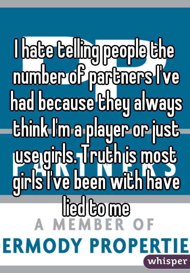 I hate telling people the number of partners I've had because they always think I'm a player or just use girls. Truth is most girls I've been with have lied to me