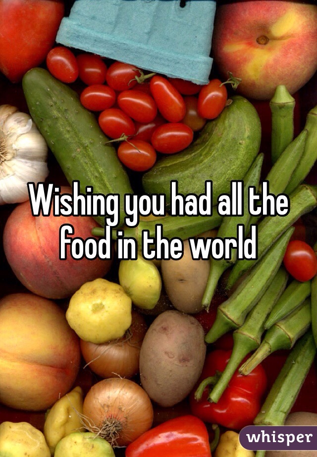 Wishing you had all the food in the world 