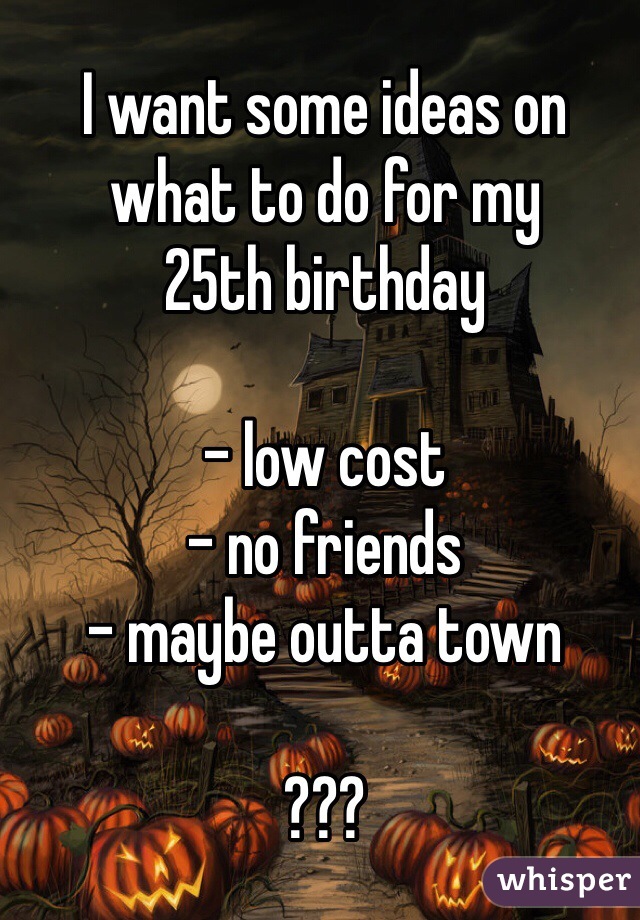 I want some ideas on what to do for my 
25th birthday

- low cost 
- no friends
- maybe outta town

???