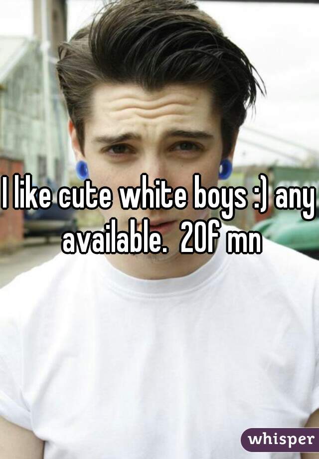 I like cute white boys :) any available.  20f mn