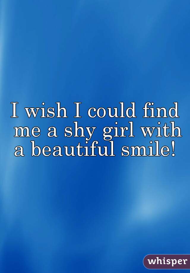 I wish I could find me a shy girl with a beautiful smile! 