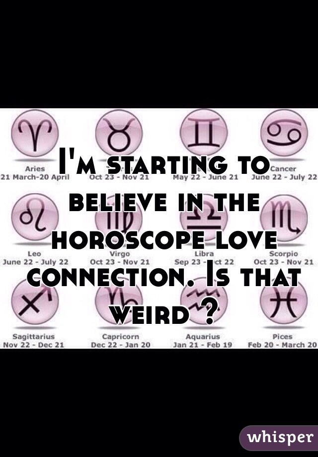 I'm starting to believe in the horoscope love connection. Is that weird ?