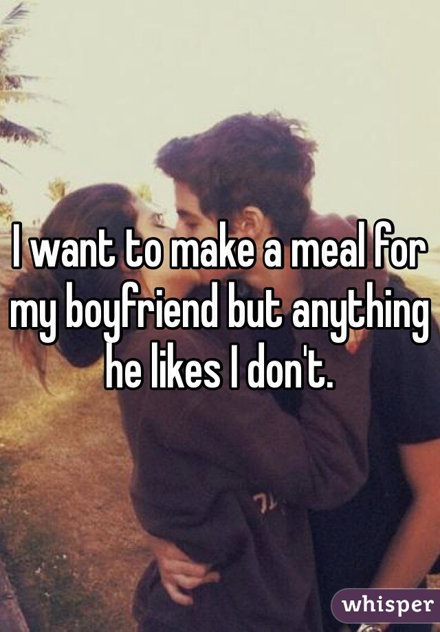 I want to make a meal for my boyfriend but anything he likes I don't.