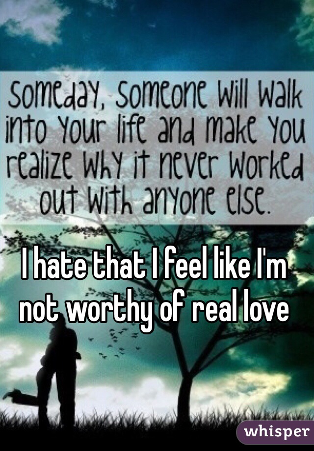 I hate that I feel like I'm not worthy of real love