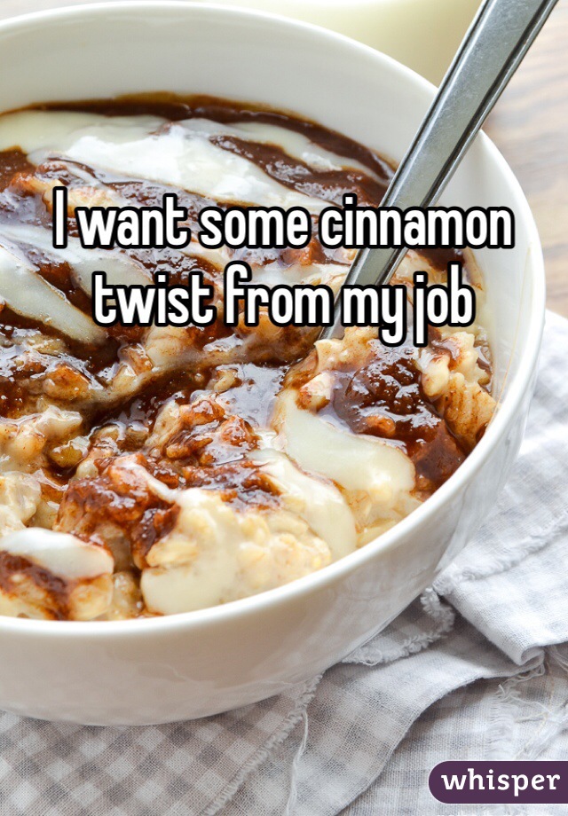 I want some cinnamon twist from my job   