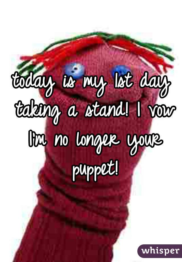 today is my 1st day taking a stand! I vow I'm no longer your puppet!