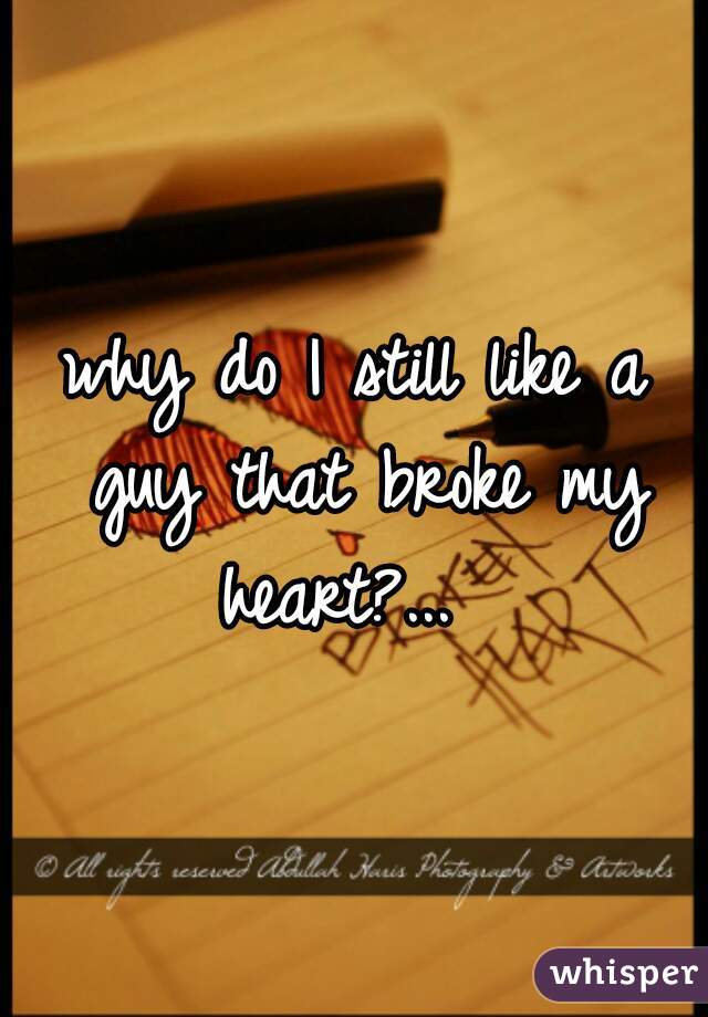 why do I still like a guy that broke my heart?...  