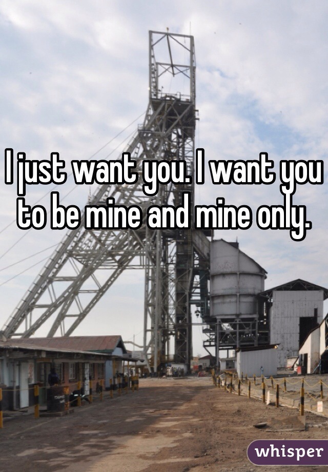 I just want you. I want you to be mine and mine only. 