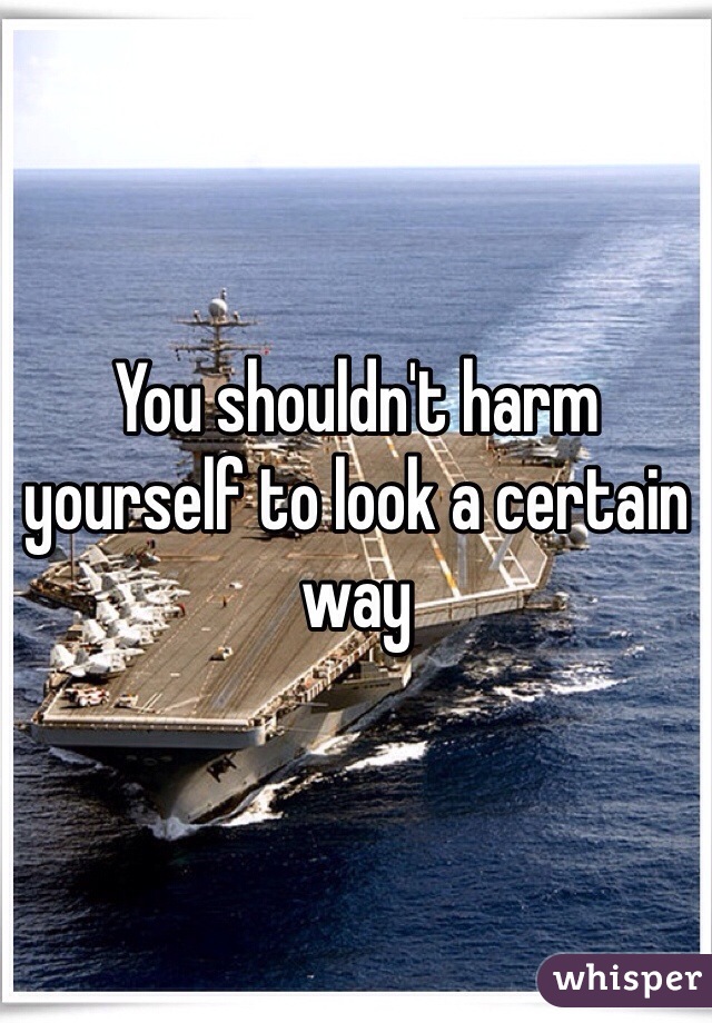 You shouldn't harm yourself to look a certain way