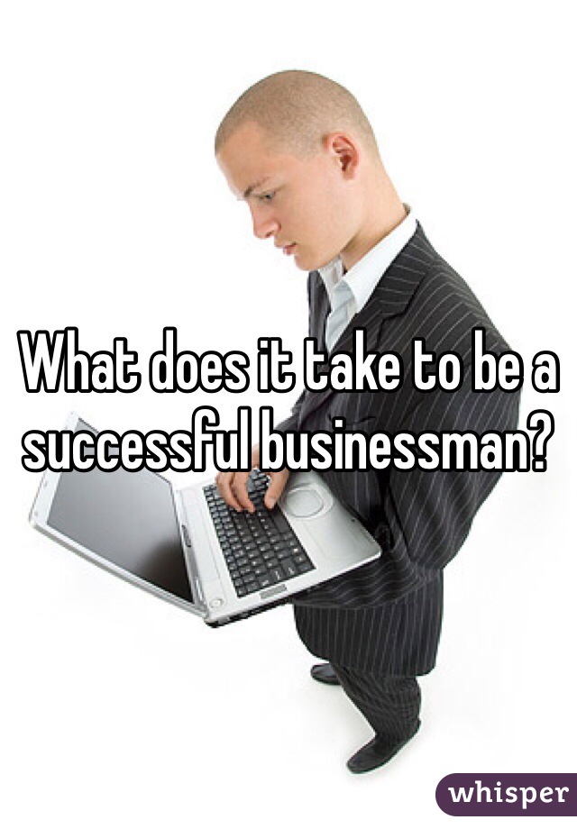 What does it take to be a successful businessman?