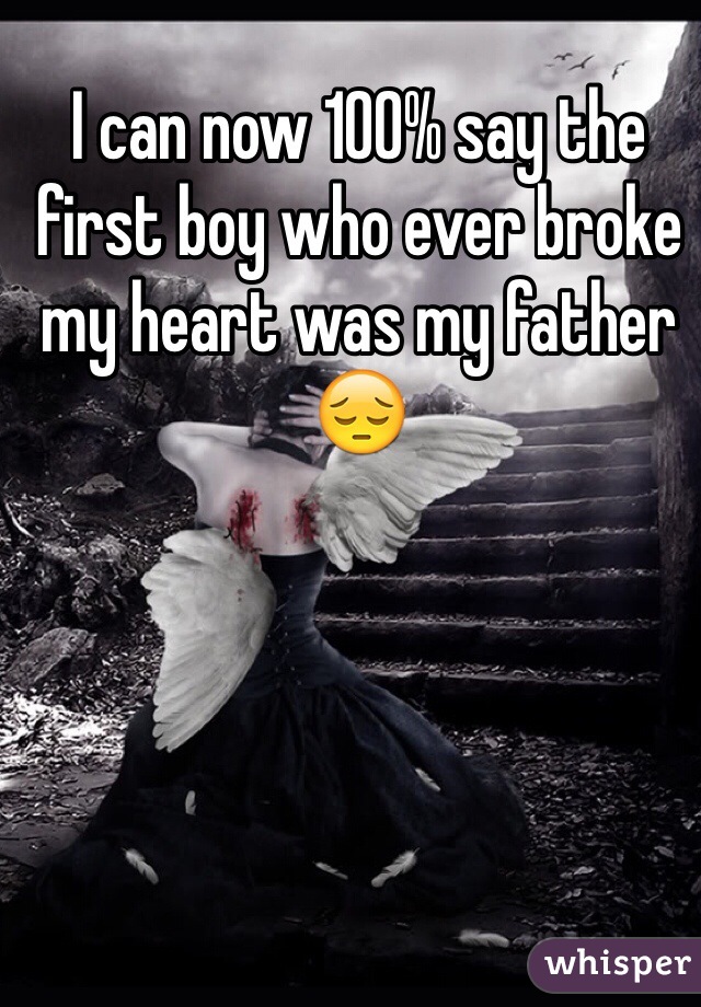I can now 100% say the first boy who ever broke my heart was my father 😔